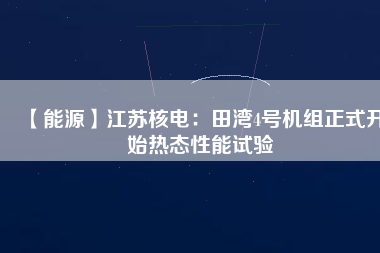 【能源】江蘇核電：田灣4號機組正式開始熱態(tài)性能試驗