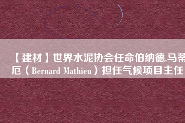 【建材】世界水泥協(xié)會(huì)任命伯納德.馬蒂厄（Bernard Mathieu）擔(dān)任氣候項(xiàng)目主任