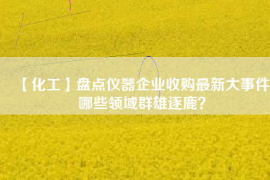 【化工】盤點儀器企業(yè)收購最新大事件 哪些領(lǐng)域群雄逐鹿？