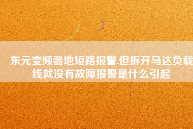 東元變頻器地短路報警.但拆開馬達負載線就沒有故障報警是什么引起