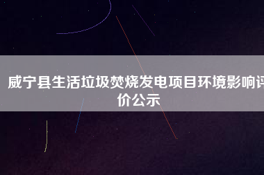 威寧縣生活垃圾焚燒發(fā)電項目環(huán)境影響評價公示