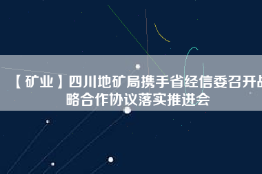 【礦業(yè)】四川地礦局攜手省經(jīng)信委召開戰(zhàn)略合作協(xié)議落實推進會