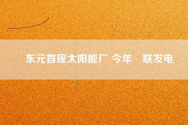 東元首座太陽能廠 今年併聯(lián)發(fā)電