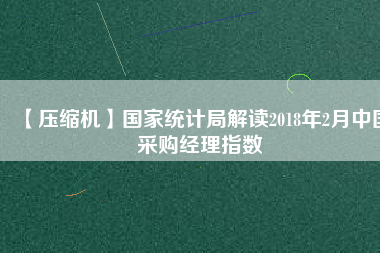 【壓縮機(jī)】國家統(tǒng)計(jì)局解讀2018年2月中國采購經(jīng)理指數(shù)