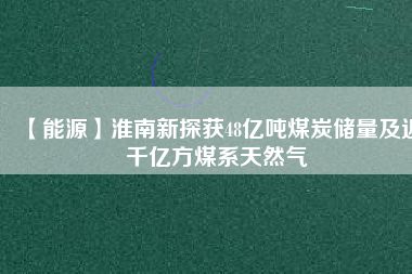 【能源】淮南新探獲48億噸煤炭儲(chǔ)量及近千億方煤系天然氣