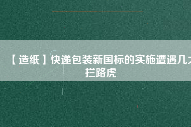 【造紙】快遞包裝新國(guó)標(biāo)的實(shí)施遭遇幾大攔路虎