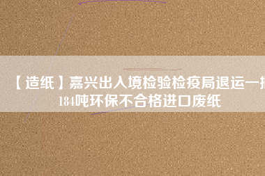 【造紙】嘉興出入境檢驗(yàn)檢疫局退運(yùn)一批184噸環(huán)保不合格進(jìn)口廢紙