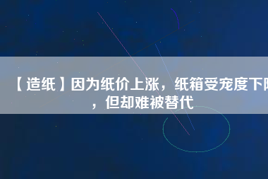 【造紙】因為紙價上漲，紙箱受寵度下降，但卻難被替代