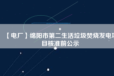 【電廠】綿陽(yáng)市第二生活垃圾焚燒發(fā)電項(xiàng)目核準(zhǔn)前公示