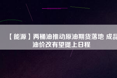 【能源】兩桶油推動原油期貨落地 成品油價改有望提上日程