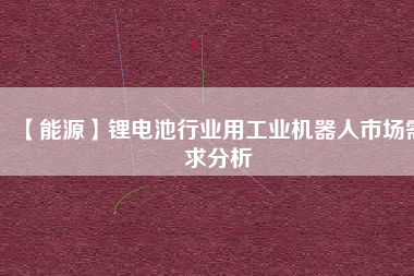 【能源】鋰電池行業(yè)用工業(yè)機(jī)器人市場需求分析