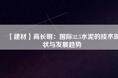 【建材】高長(zhǎng)明：國(guó)際32.5水泥的技術(shù)現(xiàn)狀與發(fā)展趨勢(shì)