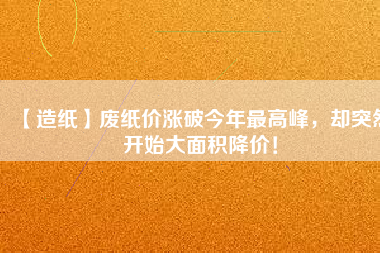 【造紙】廢紙價(jià)漲破今年最高峰，卻突然開(kāi)始大面積降價(jià)！