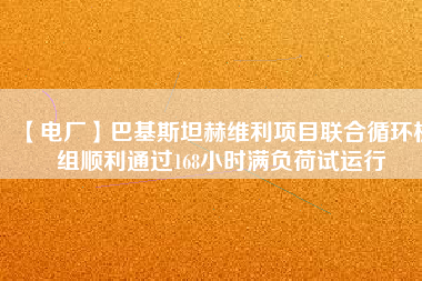 【電廠】巴基斯坦赫維利項目聯(lián)合循環(huán)機(jī)組順利通過168小時滿負(fù)荷試運(yùn)行