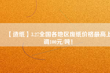 【造紙】3.27全國(guó)各地區(qū)廢紙價(jià)格最高上調(diào)100元/噸！