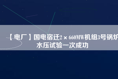 【電廠】國電宿遷2×660MW機(jī)組3號鍋爐水壓試驗一次成功