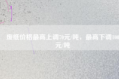 廢紙價格最高上調70元/噸，最高下調100元/噸