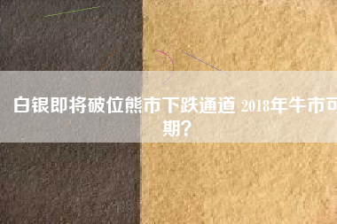 白銀即將破位熊市下跌通道 2018年牛市可期？