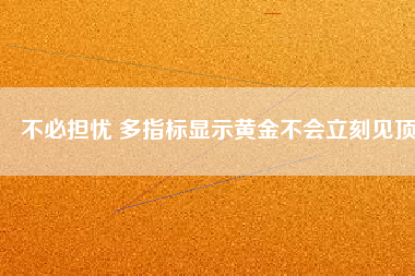 不必?fù)?dān)憂 多指標(biāo)顯示黃金不會(huì)立刻見頂