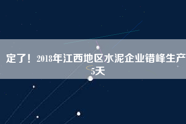 定了！2018年江西地區(qū)水泥企業(yè)錯峰生產(chǎn)55天