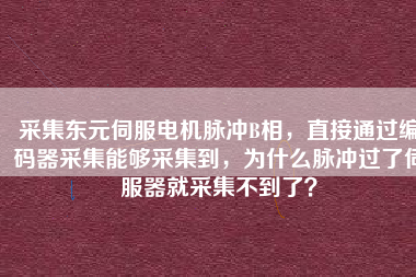 采集東元伺服電機(jī)脈沖B相，直接通過編碼器采集能夠采集到，為什么脈沖過了伺服器就采集不到了？