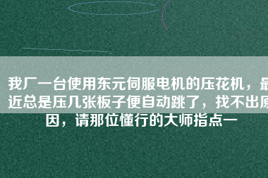 我廠一臺(tái)使用東元伺服電機(jī)的壓花機(jī)，最近總是壓幾張板子便自動(dòng)跳了，找不出原因，請(qǐng)那位懂行的大師指點(diǎn)一