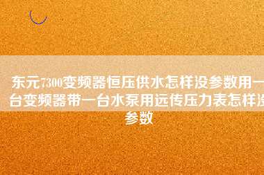 東元7300變頻器恒壓供水怎樣沒參數(shù)用一臺變頻器帶一臺水泵用遠傳壓力表怎樣沒參數(shù)