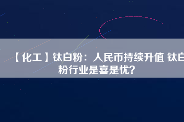 【化工】鈦白粉：人民幣持續(xù)升值 鈦白粉行業(yè)是喜是憂？