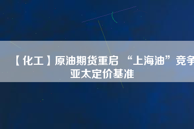 【化工】原油期貨重啟 “上海油”競(jìng)爭(zhēng)亞太定價(jià)基準(zhǔn)