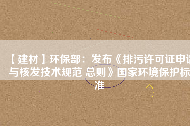 【建材】環(huán)保部：發(fā)布《排污許可證申請(qǐng)與核發(fā)技術(shù)規(guī)范 總則》國(guó)家環(huán)境保護(hù)標(biāo)準(zhǔn)