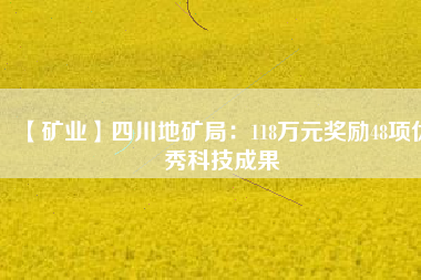 【礦業(yè)】四川地礦局：118萬(wàn)元獎(jiǎng)勵(lì)48項(xiàng)優(yōu)秀科技成果