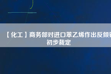 【化工】商務(wù)部對(duì)進(jìn)口苯乙烯作出反傾銷初步裁定