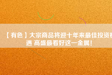 【有色】大宗商品將迎十年來(lái)最佳投資機(jī)遇 高盛最看好這一金屬！