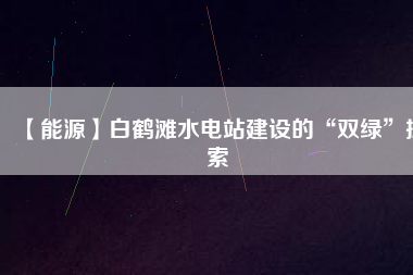 【能源】白鶴灘水電站建設(shè)的“雙綠”探索