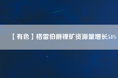 【有色】格雷伯爵鋰礦資源量增長(zhǎng)54%