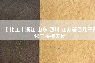 【化工】浙江 山東 四川 江蘇等省幾千家化工將被關(guān)停