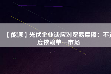 【能源】光伏企業(yè)談應對貿(mào)易摩擦：不過度依賴單一市場