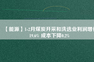 【能源】1-2月煤炭開采和洗選業(yè)利潤增長19.6% 成本下降0.2%