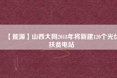 【能源】山西大同2018年將新建120個光伏扶貧電站