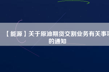 【能源】關于原油期貨交割業(yè)務有關事項的通知