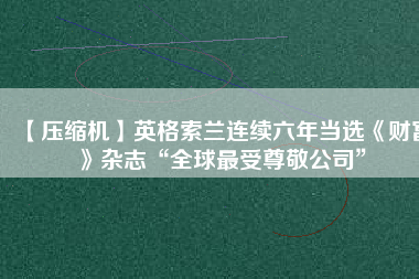 【壓縮機(jī)】英格索蘭連續(xù)六年當(dāng)選《財(cái)富》雜志“全球最受尊敬公司”