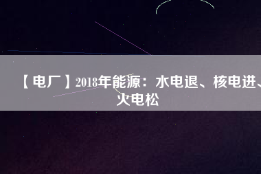 【電廠】2018年能源：水電退、核電進(jìn)、火電松