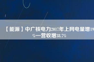 【能源】中廣核電力2017年上網電量增19.2%—營收增38.7%