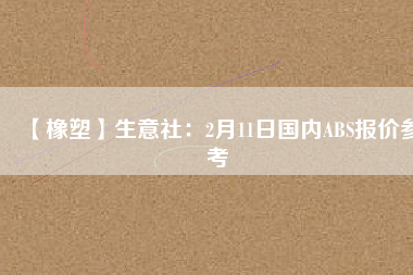 【橡塑】生意社：2月11日國(guó)內(nèi)ABS報(bào)價(jià)參考