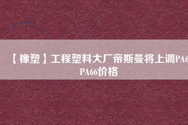 【橡塑】工程塑料大廠帝斯曼將上調(diào)PA6、PA66價(jià)格