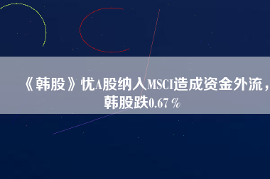 《韓股》憂A股納入MSCI造成資金外流，韓股跌0.67％