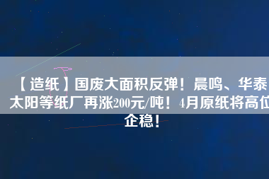 【造紙】國廢大面積反彈！晨鳴、華泰、太陽等紙廠再漲200元/噸！4月原紙將高位企穩(wěn)！