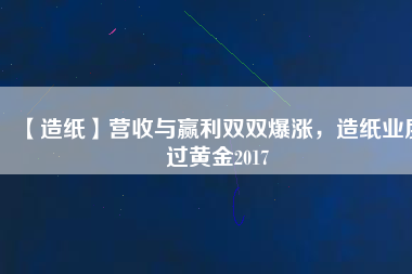 【造紙】營(yíng)收與贏利雙雙爆漲，造紙業(yè)度過黃金2017