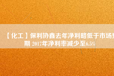 【化工】保利協(xié)鑫去年凈利略低于市場預期 2017年凈利率減少至6.5%