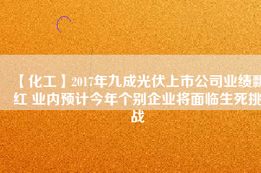 【化工】2017年九成光伏上市公司業(yè)績飄紅 業(yè)內(nèi)預計今年個別企業(yè)將面臨生死挑戰(zhàn)